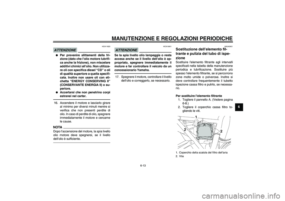YAMAHA XJR 1300 2010  Manuale duso (in Italian) MANUTENZIONE E REGOLAZIONI PERIODICHE
6-13
6
ATTENZIONE
HCA11620

Per prevenire slittamenti della fri-
zione (dato che l’olio motore lubrifi-
ca anche la frizione), non miscelare
additivi chimici a
