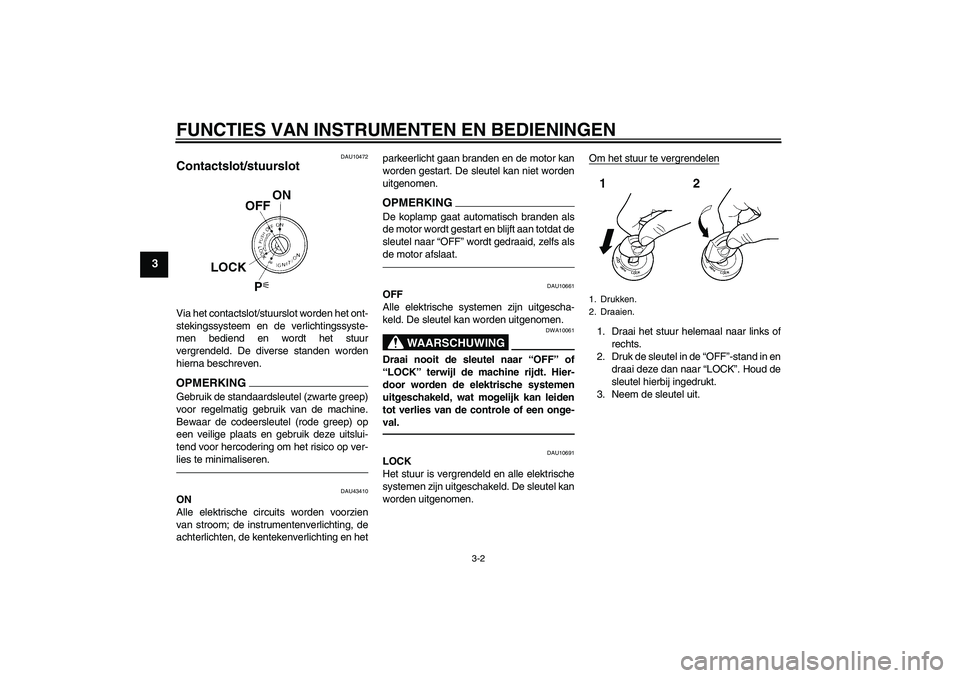 YAMAHA XJR 1300 2010  Instructieboekje (in Dutch) FUNCTIES VAN INSTRUMENTEN EN BEDIENINGEN
3-2
3
DAU10472
Contactslot/stuurslot Via het contactslot/stuurslot worden het ont-
stekingssysteem en de verlichtingssyste-
men bediend en wordt het stuur
verg
