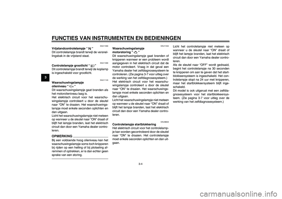 YAMAHA XJR 1300 2010  Instructieboekje (in Dutch) FUNCTIES VAN INSTRUMENTEN EN BEDIENINGEN
3-4
3
DAU11060
Vrijstandcontrolelampje“” 
Dit controlelampje brandt terwijl de versnel-
lingsbak in de vrijstand staat.
DAU11080
Controlelampje grootlicht
