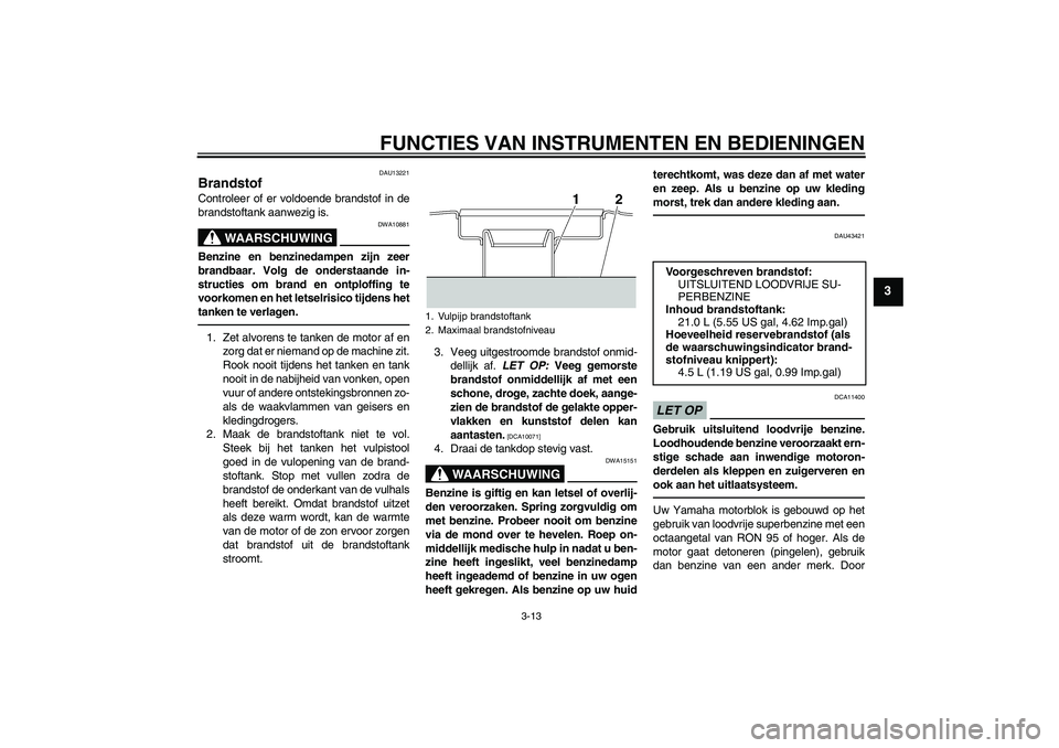 YAMAHA XJR 1300 2010 Instructieboekje (in Dutch) FUNCTIES VAN INSTRUMENTEN EN BEDIENINGEN
3-13
3
DAU13221
Brandstof Controleer of er voldoende brandstof in de
brandstoftank aanwezig is.
WAARSCHUWING
DWA10881
Benzine en benzinedampen zijn zeer
brandb YAMAHA XJR 1300 2010 Instructieboekje (in Dutch) FUNCTIES VAN INSTRUMENTEN EN BEDIENINGEN
3-13
3
DAU13221
Brandstof Controleer of er voldoende brandstof in de
brandstoftank aanwezig is.
WAARSCHUWING
DWA10881
Benzine en benzinedampen zijn zeer
brandb