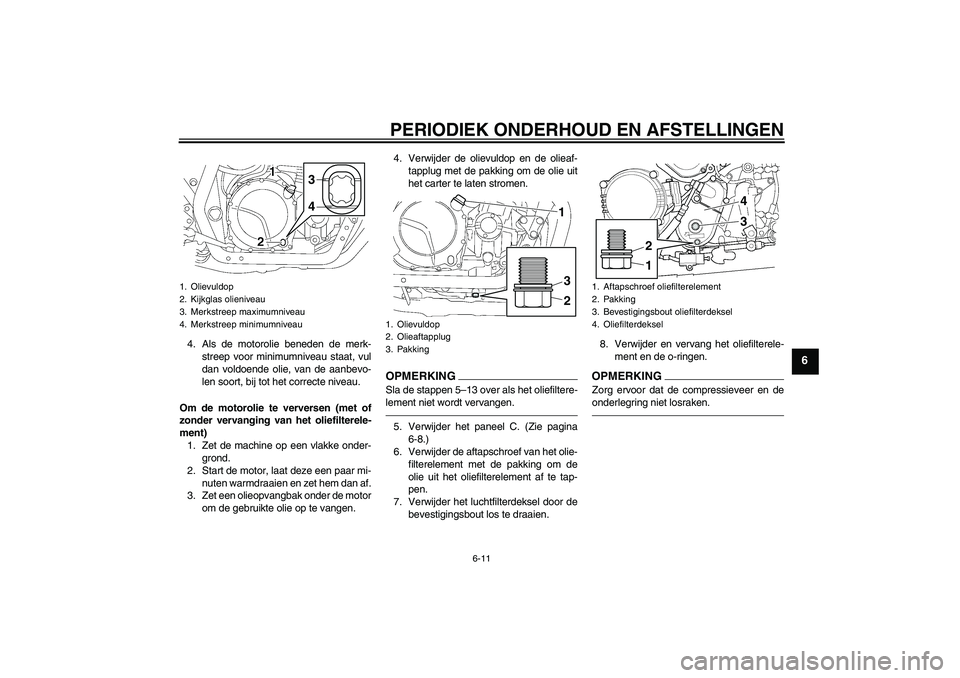 YAMAHA XJR 1300 2010  Instructieboekje (in Dutch) PERIODIEK ONDERHOUD EN AFSTELLINGEN
6-11
6
4. Als de motorolie beneden de merk-
streep voor minimumniveau staat, vul
dan voldoende olie, van de aanbevo-
len soort, bij tot het correcte niveau.
Om de m