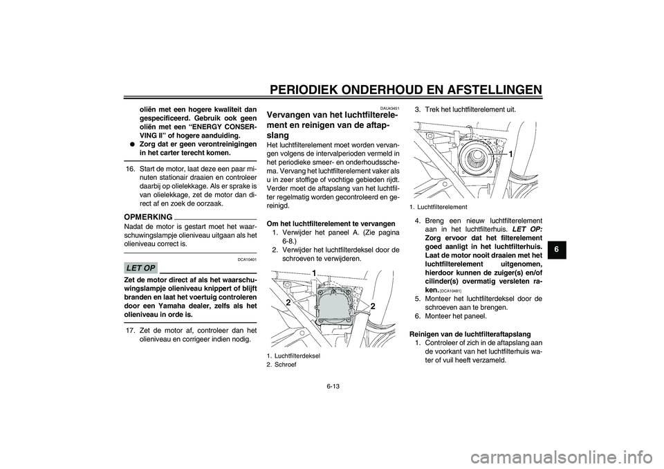 YAMAHA XJR 1300 2010  Instructieboekje (in Dutch) PERIODIEK ONDERHOUD EN AFSTELLINGEN
6-13
6
oliën met een hogere kwaliteit dan
gespecificeerd. Gebruik ook geen
oliën met een “ENERGY CONSER-
VING II” of hogere aanduiding.

Zorg dat er geen ver