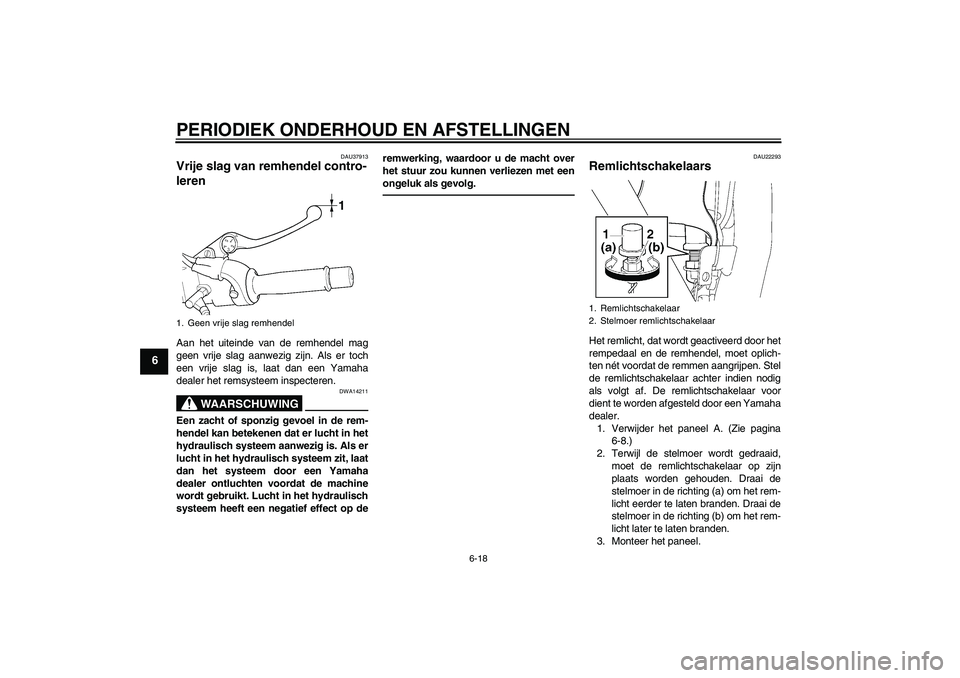 YAMAHA XJR 1300 2010  Instructieboekje (in Dutch) PERIODIEK ONDERHOUD EN AFSTELLINGEN
6-18
6
DAU37913
Vrije slag van remhendel contro-
leren Aan het uiteinde van de remhendel mag
geen vrije slag aanwezig zijn. Als er toch
een vrije slag is, laat dan 