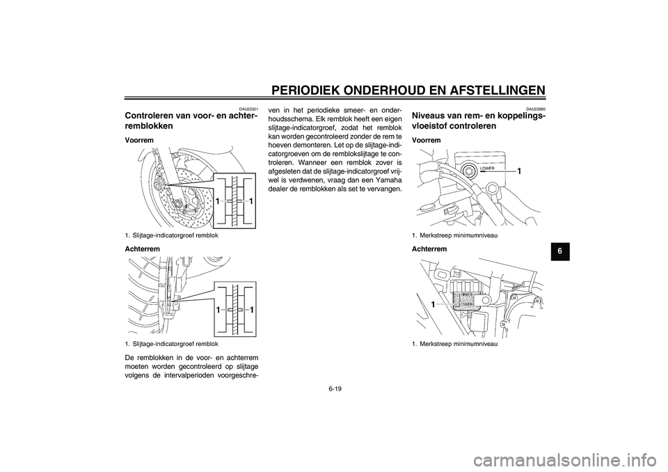 YAMAHA XJR 1300 2010  Instructieboekje (in Dutch) PERIODIEK ONDERHOUD EN AFSTELLINGEN
6-19
6
DAU22321
Controleren van voor- en achter-
remblokken Voorrem
Achterrem
De remblokken in de voor- en achterrem
moeten worden gecontroleerd op slijtage
volgens