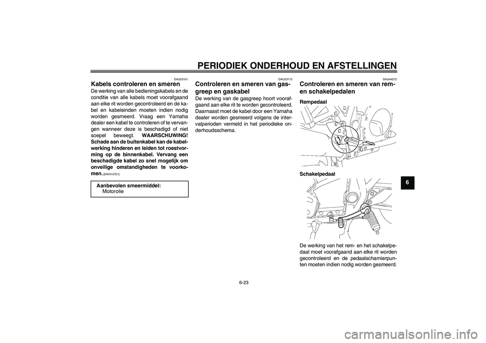 YAMAHA XJR 1300 2010  Instructieboekje (in Dutch) PERIODIEK ONDERHOUD EN AFSTELLINGEN
6-23
6
DAU23101
Kabels controleren en smeren De werking van alle bedieningskabels en de
conditie van alle kabels moet voorafgaand
aan elke rit worden gecontroleerd 