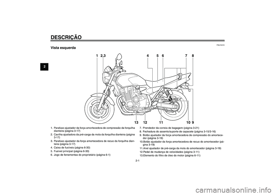 YAMAHA XJR 1300 2010  Manual de utilização (in Portuguese) DESCRIÇÃO
2-1
2
PAU10410
Vista esquerda
1
2,3
4
5
6
7
8
13
12
11
10
9
1. Parafuso ajustador da força amortecedora de compressão da forquilha 
dianteira (página 3-17)
2. Cavilha ajustadora da pré