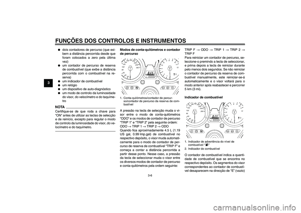 YAMAHA XJR 1300 2010  Manual de utilização (in Portuguese) FUNÇÕES DOS CONTROLOS E INSTRUMENTOS
3-6
3

dois contadores de percurso (que exi-
bem a distância percorrida desde que
foram colocados a zero pela última
vez)

um contador de percurso de reserva