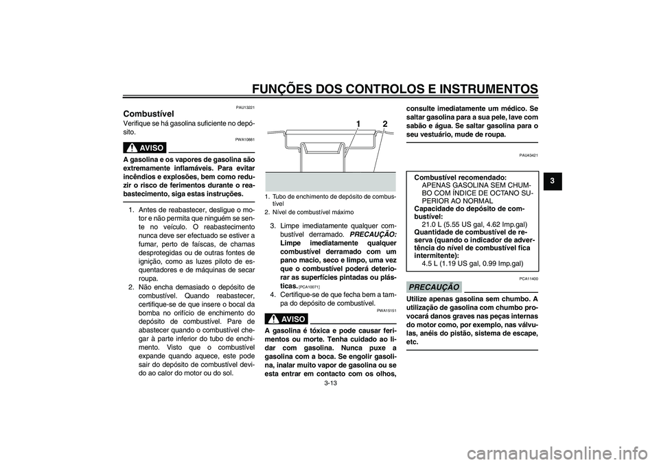 YAMAHA XJR 1300 2010 Manual de utilização (in Portuguese) FUNÇÕES DOS CONTROLOS E INSTRUMENTOS
3-13
3
PAU13221
Combustível Verifique se há gasolina suficiente no depó-
sito.
AV I S O
PWA10881
A gasolina e os vapores de gasolina são
extremamente inflam YAMAHA XJR 1300 2010 Manual de utilização (in Portuguese) FUNÇÕES DOS CONTROLOS E INSTRUMENTOS
3-13
3
PAU13221
Combustível Verifique se há gasolina suficiente no depó-
sito.
AV I S O
PWA10881
A gasolina e os vapores de gasolina são
extremamente inflam