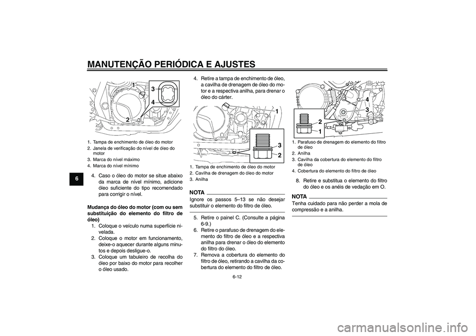 YAMAHA XJR 1300 2010  Manual de utilização (in Portuguese) MANUTENÇÃO PERIÓDICA E AJUSTES
6-12
6
4. Caso o óleo do motor se situe abaixo
da marca de nível mínimo, adicione
óleo suficiente do tipo recomendado
para corrigir o nível.
Mudança do óleo do