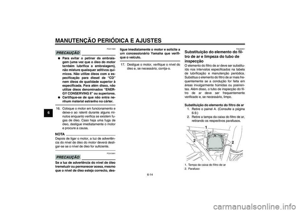 YAMAHA XJR 1300 2010  Manual de utilização (in Portuguese) MANUTENÇÃO PERIÓDICA E AJUSTES
6-14
6
PRECAUÇÃO
PCA11620

Para evitar o patinar da embraia-
gem (uma vez que o óleo do motor
também lubrifica a embraiagem),
não misture quaisquer aditivos qu