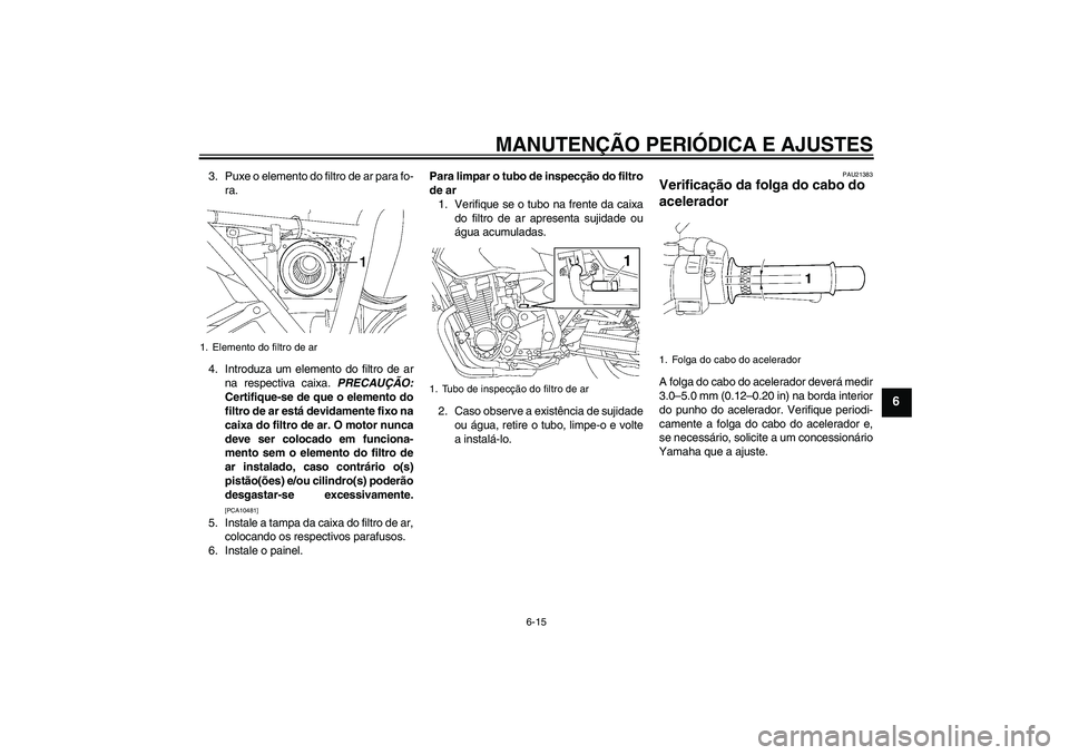 YAMAHA XJR 1300 2010  Manual de utilização (in Portuguese) MANUTENÇÃO PERIÓDICA E AJUSTES
6-15
6
3. Puxe o elemento do filtro de ar para fo-
ra.
4. Introduza um elemento do filtro de ar
na respectiva caixa. PRECAUÇÃO:
Certifique-se de que o elemento do
f