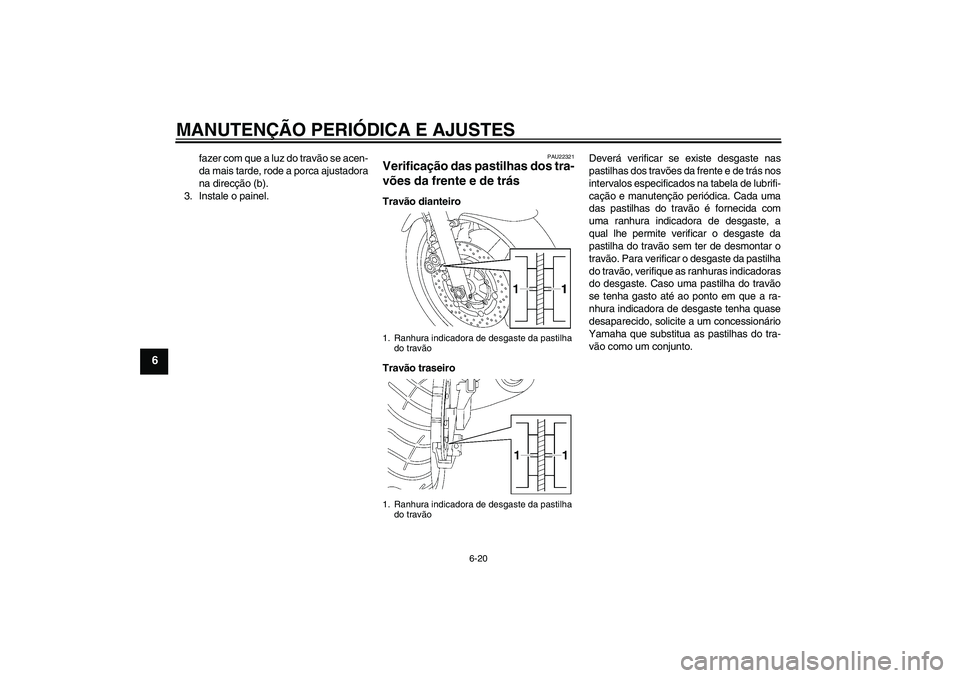 YAMAHA XJR 1300 2010  Manual de utilização (in Portuguese) MANUTENÇÃO PERIÓDICA E AJUSTES
6-20
6
fazer com que a luz do travão se acen-
da mais tarde, rode a porca ajustadora
na direcção (b).
3. Instale o painel.
PAU22321
Verificação das pastilhas dos