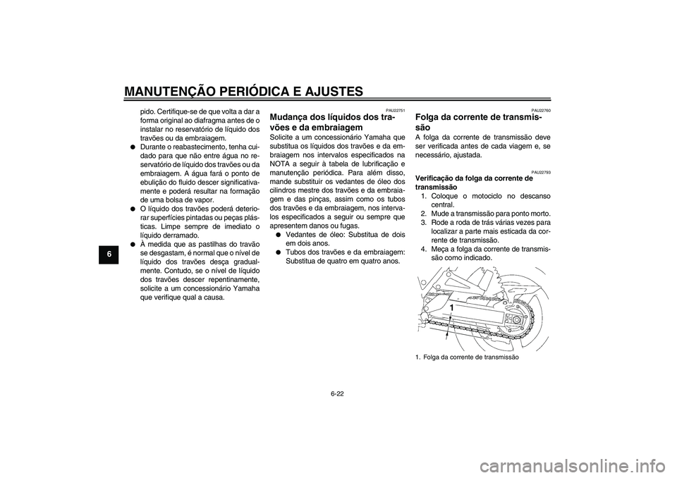 YAMAHA XJR 1300 2010  Manual de utilização (in Portuguese) MANUTENÇÃO PERIÓDICA E AJUSTES
6-22
6
pido. Certifique-se de que volta a dar a
forma original ao diafragma antes de o
instalar no reservatório de líquido dos
travões ou da embraiagem.

Durante 