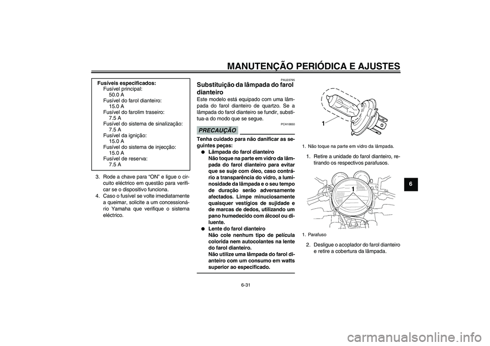 YAMAHA XJR 1300 2010 Manual de utilização (in Portuguese) MANUTENÇÃO PERIÓDICA E AJUSTES
6-31
6
3. Rode a chave para “ON” e ligue o cir-
cuito eléctrico em questão para verifi-
car se o dispositivo funciona.
4. Caso o fusível se volte imediatamente YAMAHA XJR 1300 2010 Manual de utilização (in Portuguese) MANUTENÇÃO PERIÓDICA E AJUSTES
6-31
6
3. Rode a chave para “ON” e ligue o cir-
cuito eléctrico em questão para verifi-
car se o dispositivo funciona.
4. Caso o fusível se volte imediatamente