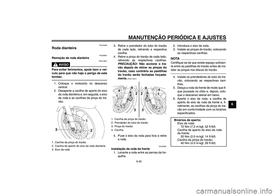 YAMAHA XJR 1300 2010 Manual de utilização (in Portuguese) MANUTENÇÃO PERIÓDICA E AJUSTES
6-35
6
PAU24360
Roda dianteira
PAU38891
Remoção da roda dianteira
AV I S O
PWA10821
Para evitar ferimentos, apoie bem o veí-
culo para que não haja o perigo de e YAMAHA XJR 1300 2010 Manual de utilização (in Portuguese) MANUTENÇÃO PERIÓDICA E AJUSTES
6-35
6
PAU24360
Roda dianteira
PAU38891
Remoção da roda dianteira
AV I S O
PWA10821
Para evitar ferimentos, apoie bem o veí-
culo para que não haja o perigo de e