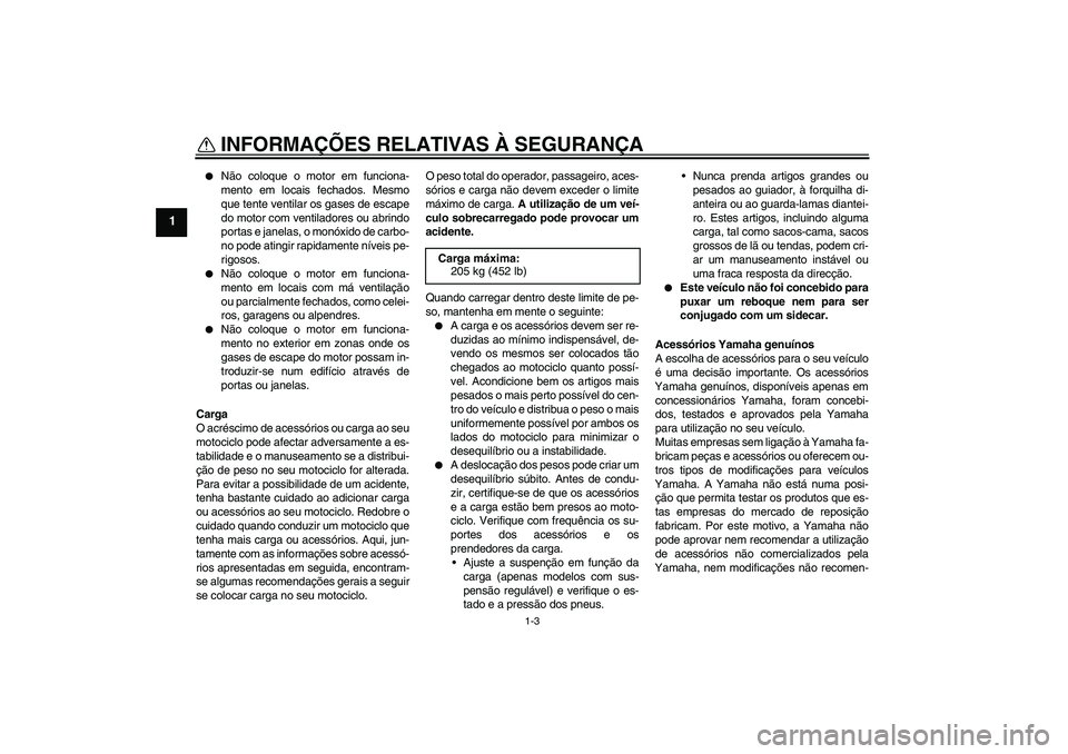 YAMAHA XJR 1300 2010  Manual de utilização (in Portuguese) INFORMAÇÕES RELATIVAS À SEGURANÇA
1-3
1

Não coloque o motor em funciona-
mento em locais fechados. Mesmo
que tente ventilar os gases de escape
do motor com ventiladores ou abrindo
portas e jane