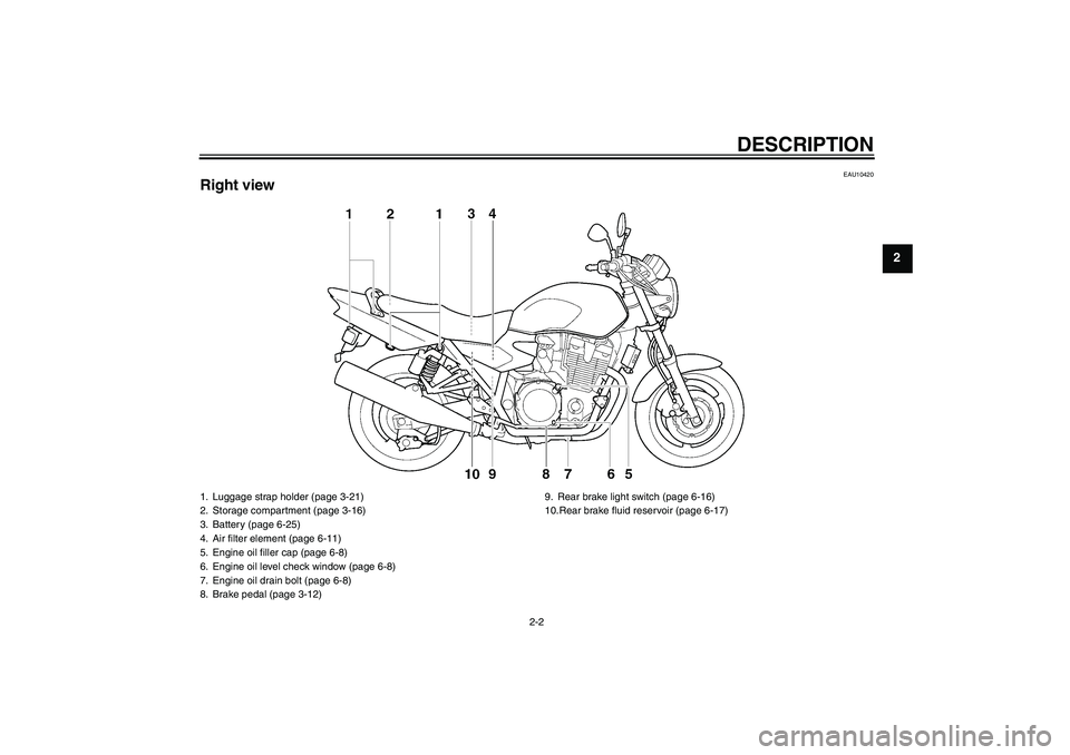 YAMAHA XJR 1300 2009 Owners Manual DESCRIPTION
2-2
2
EAU10420
Right view1. Luggage strap holder (page 3-21)
2. Storage compartment (page 3-16)
3. Battery (page 6-25)
4. Air filter element (page 6-11)
5. Engine oil filler cap (page 6-8) YAMAHA XJR 1300 2009 Owners Manual DESCRIPTION
2-2
2
EAU10420
Right view1. Luggage strap holder (page 3-21)
2. Storage compartment (page 3-16)
3. Battery (page 6-25)
4. Air filter element (page 6-11)
5. Engine oil filler cap (page 6-8)