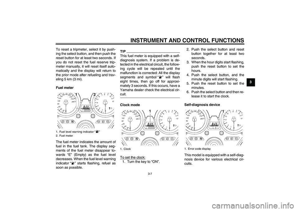 YAMAHA XJR 1300 2009 Owners Manual INSTRUMENT AND CONTROL FUNCTIONS
3-7
3 To reset a tripmeter, select it by push-
ing the select button, and then push the
reset button for at least two seconds. If
you do not reset the fuel reserve tri YAMAHA XJR 1300 2009 Owners Manual INSTRUMENT AND CONTROL FUNCTIONS
3-7
3 To reset a tripmeter, select it by push-
ing the select button, and then push the
reset button for at least two seconds. If
you do not reset the fuel reserve tri