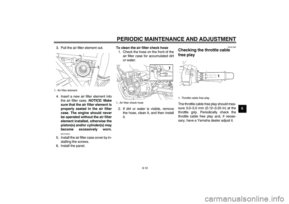 YAMAHA XJR 1300 2009 Workshop Manual PERIODIC MAINTENANCE AND ADJUSTMENT
6-12
6 3. Pull the air filter element out.
4. Insert a new air filter element into
the air filter case. NOTICE: Make
sure that the air filter element is
properly se