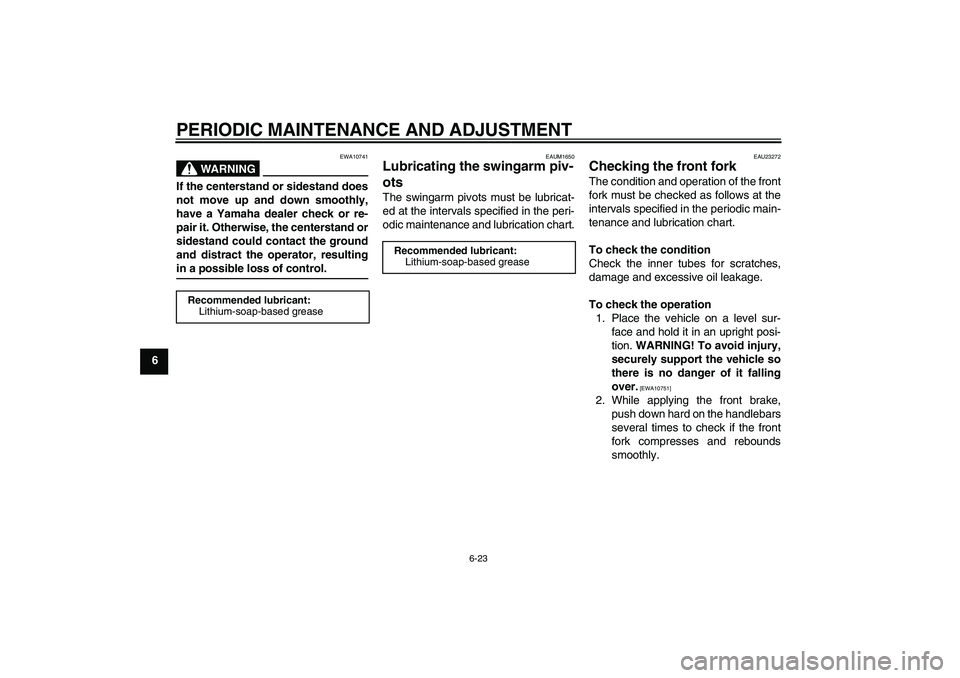 YAMAHA XJR 1300 2009 Repair Manual PERIODIC MAINTENANCE AND ADJUSTMENT
6-23
6
WARNING
EWA10741
If the centerstand or sidestand does
not move up and down smoothly,
have a Yamaha dealer check or re-
pair it. Otherwise, the centerstand or