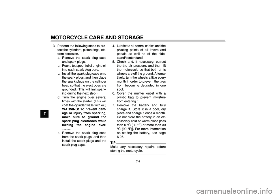 YAMAHA XJR 1300 2009 Manual Online MOTORCYCLE CARE AND STORAGE
7-4
73. Perform the following steps to pro-
tect the cylinders, piston rings, etc.
from corrosion.
a. Remove the spark plug caps
and spark plugs.
b. Pour a teaspoonful of e