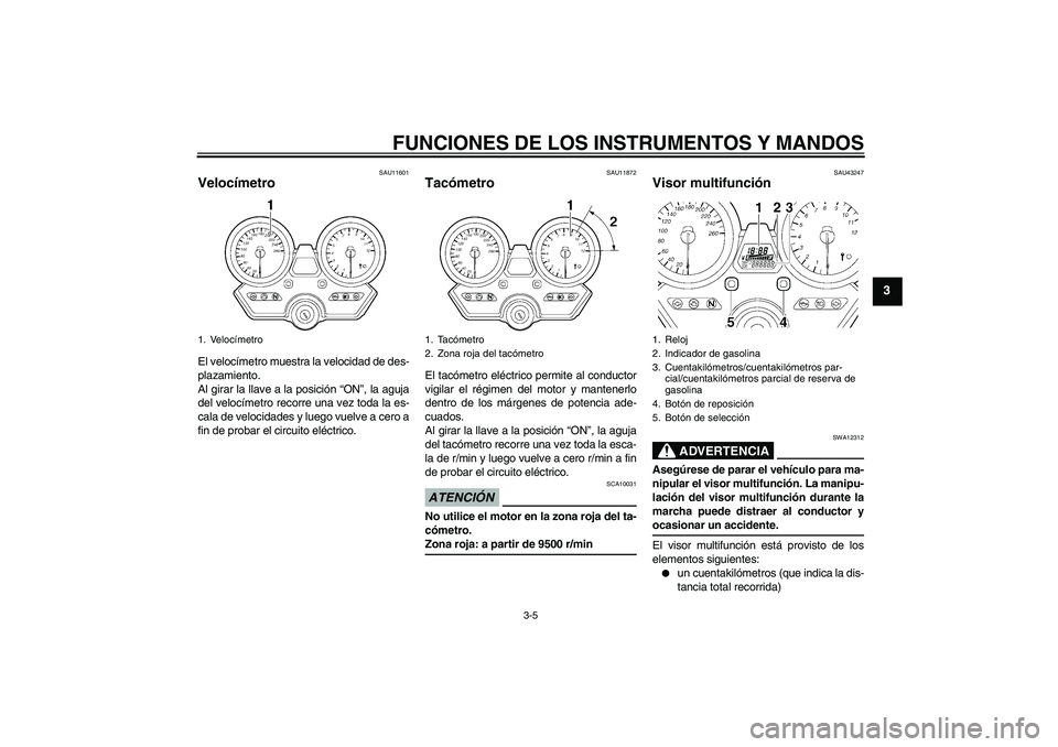 YAMAHA XJR 1300 2009  Manuale de Empleo (in Spanish) FUNCIONES DE LOS INSTRUMENTOS Y MANDOS
3-5
3
SAU11601
Velocímetro El velocímetro muestra la velocidad de des-
plazamiento.
Al girar la llave a la posición “ON”, la aguja
del velocímetro recorr