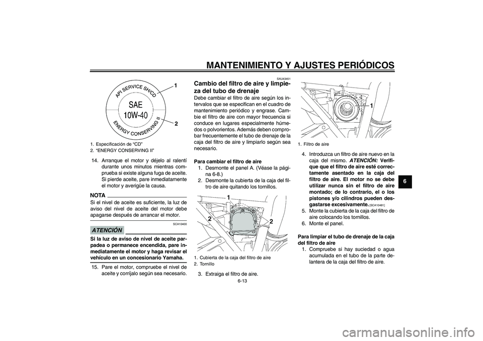 YAMAHA XJR 1300 2009  Manuale de Empleo (in Spanish) MANTENIMIENTO Y AJUSTES PERIÓDICOS
6-13
6
14. Arranque el motor y déjelo al ralentí
durante unos minutos mientras com-
prueba si existe alguna fuga de aceite.
Si pierde aceite, pare inmediatamente
