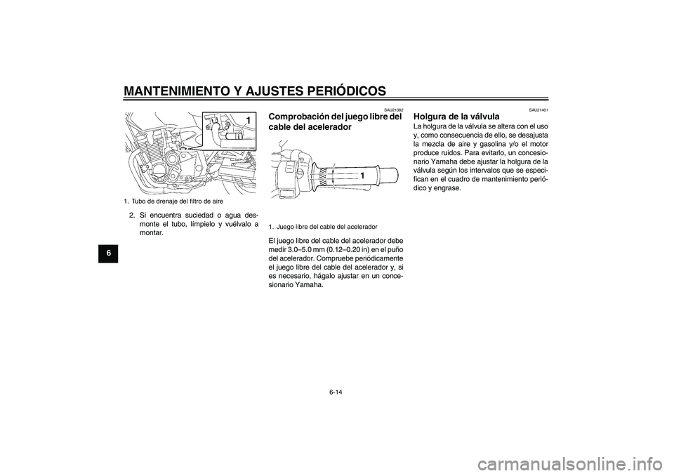 YAMAHA XJR 1300 2009  Manuale de Empleo (in Spanish) MANTENIMIENTO Y AJUSTES PERIÓDICOS
6-14
6
2. Si encuentra suciedad o agua des-
monte el tubo, límpielo y vuélvalo a
montar.
SAU21382
Comprobación del juego libre del 
cable del acelerador El juego