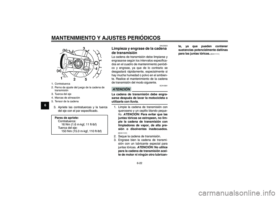 YAMAHA XJR 1300 2009  Manuale de Empleo (in Spanish) MANTENIMIENTO Y AJUSTES PERIÓDICOS
6-22
6
3. Apriete las contratuercas y la tuerca
del eje con el par especificado.
SAU23023
Limpieza y engrase de la cadena 
de transmisión La cadena de transmisión