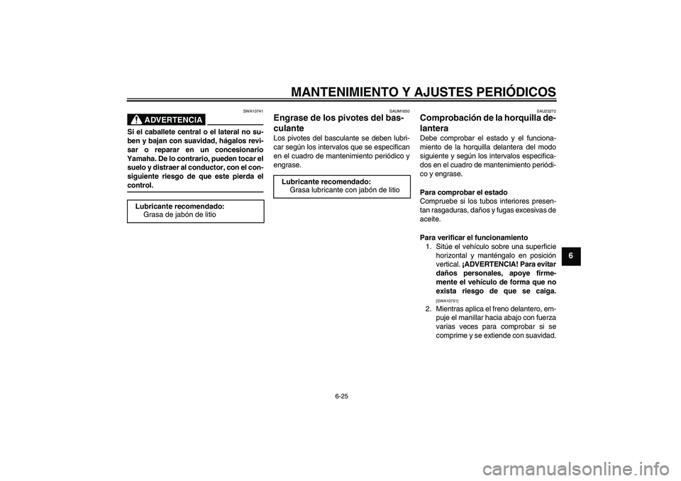 YAMAHA XJR 1300 2009  Manuale de Empleo (in Spanish) MANTENIMIENTO Y AJUSTES PERIÓDICOS
6-25
6
ADVERTENCIA
SWA10741
Si el caballete central o el lateral no su-
ben y bajan con suavidad, hágalos revi-
sar o reparar en un concesionario
Yamaha. De lo con