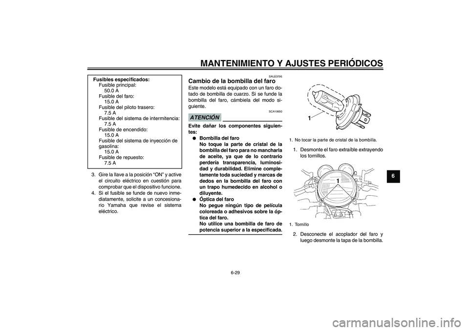 YAMAHA XJR 1300 2009  Manuale de Empleo (in Spanish) MANTENIMIENTO Y AJUSTES PERIÓDICOS
6-29
6
3. Gire la llave a la posición “ON” y active
el circuito eléctrico en cuestión para
comprobar que el dispositivo funcione.
4. Si el fusible se funde d