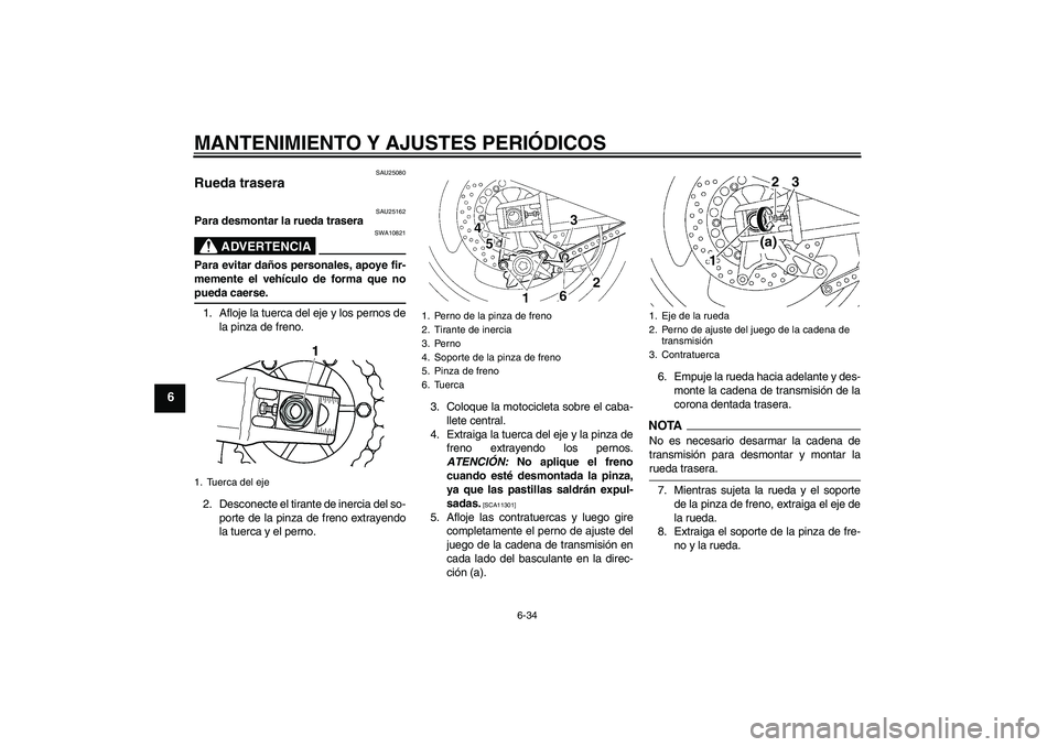 YAMAHA XJR 1300 2009  Manuale de Empleo (in Spanish) MANTENIMIENTO Y AJUSTES PERIÓDICOS
6-34
6
SAU25080
Rueda trasera 
SAU25162
Para desmontar la rueda trasera
ADVERTENCIA
SWA10821
Para evitar daños personales, apoye fir-
memente el vehículo de forma