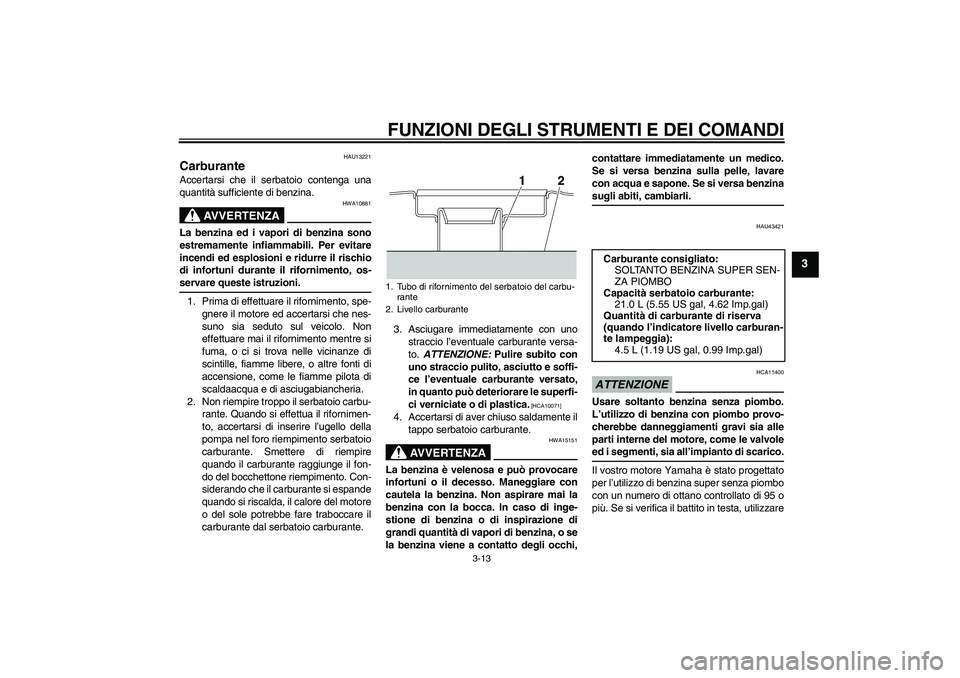 YAMAHA XJR 1300 2009 Manuale duso (in Italian) FUNZIONI DEGLI STRUMENTI E DEI COMANDI
3-13
3
HAU13221
Carburante Accertarsi che il serbatoio contenga una
quantità sufficiente di benzina.
AVVERTENZA
HWA10881
La benzina ed i vapori di benzina sono
YAMAHA XJR 1300 2009 Manuale duso (in Italian) FUNZIONI DEGLI STRUMENTI E DEI COMANDI
3-13
3
HAU13221
Carburante Accertarsi che il serbatoio contenga una
quantità sufficiente di benzina.
AVVERTENZA
HWA10881
La benzina ed i vapori di benzina sono
