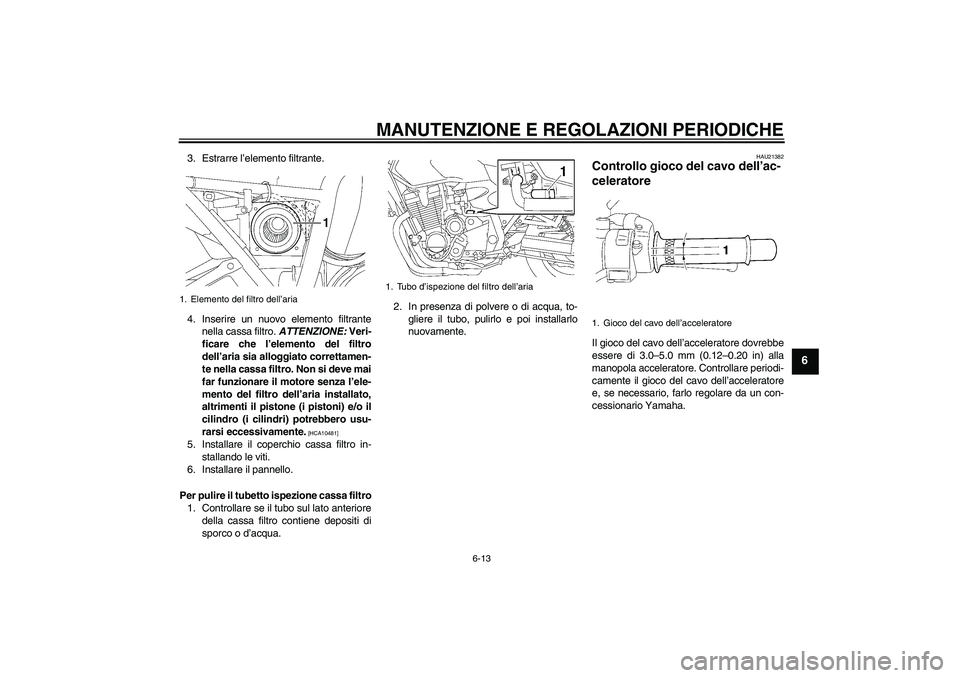 YAMAHA XJR 1300 2009  Manuale duso (in Italian) MANUTENZIONE E REGOLAZIONI PERIODICHE
6-13
6
3. Estrarre l’elemento filtrante.
4. Inserire un nuovo elemento filtrante
nella cassa filtro. ATTENZIONE: Veri-
ficare che l’elemento del filtro
dell