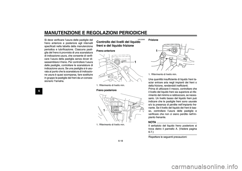 YAMAHA XJR 1300 2009  Manuale duso (in Italian) MANUTENZIONE E REGOLAZIONI PERIODICHE
6-18
6
Si deve verificare l’usura delle pastiglie del
freno anteriore e posteriore agli intervalli
specificati nella tabella della manutenzione
periodica e lubr