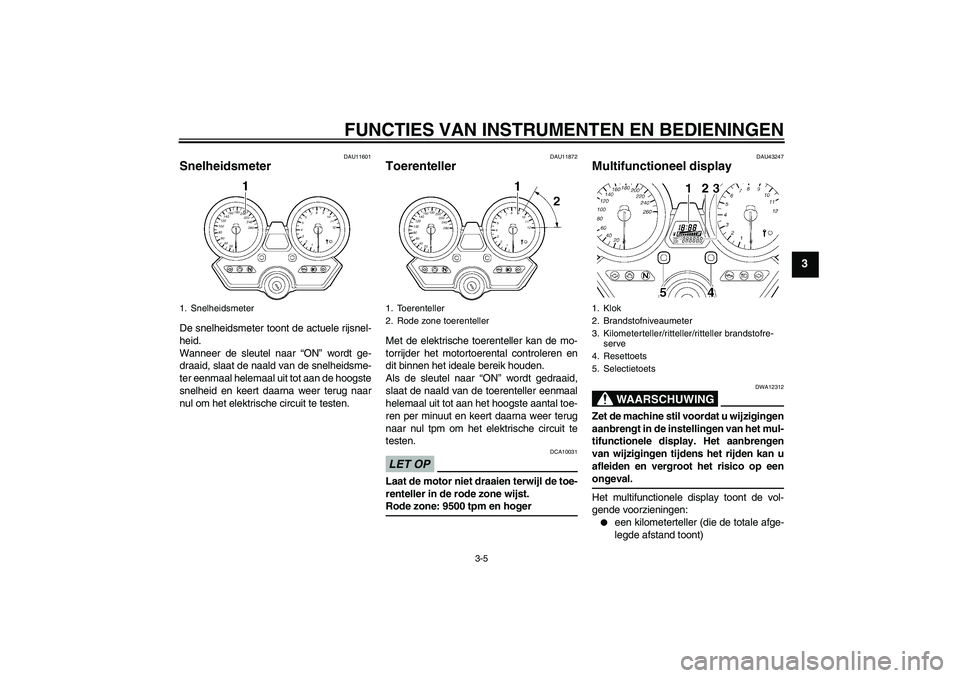YAMAHA XJR 1300 2009  Instructieboekje (in Dutch) FUNCTIES VAN INSTRUMENTEN EN BEDIENINGEN
3-5
3
DAU11601
Snelheidsmeter De snelheidsmeter toont de actuele rijsnel-
heid.
Wanneer de sleutel naar “ON” wordt ge-
draaid, slaat de naald van de snelhe