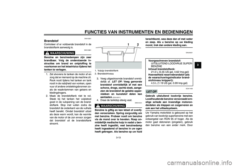 YAMAHA XJR 1300 2009 Instructieboekje (in Dutch) FUNCTIES VAN INSTRUMENTEN EN BEDIENINGEN
3-13
3
DAU13221
Brandstof Controleer of er voldoende brandstof in de
brandstoftank aanwezig is.
WAARSCHUWING
DWA10881
Benzine en benzinedampen zijn zeer
brandb YAMAHA XJR 1300 2009 Instructieboekje (in Dutch) FUNCTIES VAN INSTRUMENTEN EN BEDIENINGEN
3-13
3
DAU13221
Brandstof Controleer of er voldoende brandstof in de
brandstoftank aanwezig is.
WAARSCHUWING
DWA10881
Benzine en benzinedampen zijn zeer
brandb