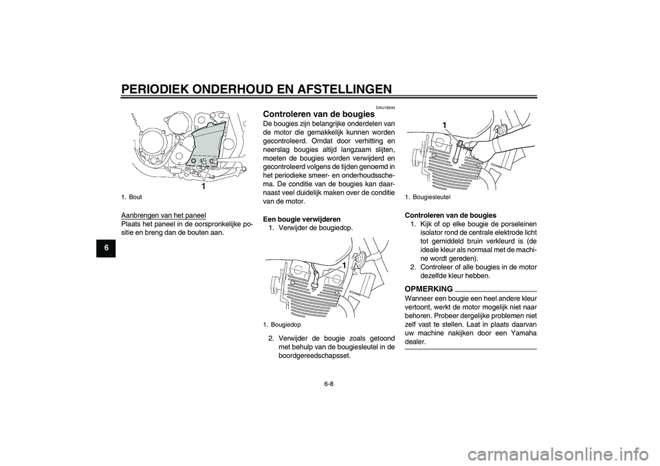 YAMAHA XJR 1300 2009  Instructieboekje (in Dutch) PERIODIEK ONDERHOUD EN AFSTELLINGEN
6-8
6
Aanbrengen van het paneelPlaats het paneel in de oorspronkelijke po-
sitie en breng dan de bouten aan.
DAU19544
Controleren van de bougies De bougies zijn bel