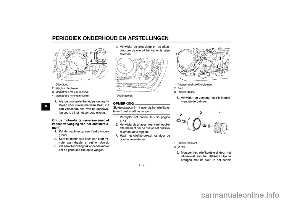 YAMAHA XJR 1300 2009  Instructieboekje (in Dutch) PERIODIEK ONDERHOUD EN AFSTELLINGEN
6-10
6
4. Als de motorolie beneden de merk-
streep voor minimumniveau staat, vul
dan voldoende olie, van de aanbevo-
len soort, bij tot het correcte niveau.
Om de m