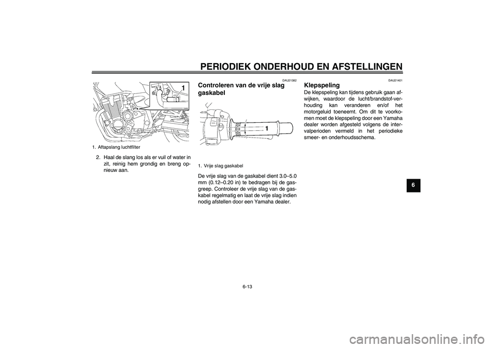 YAMAHA XJR 1300 2009  Instructieboekje (in Dutch) PERIODIEK ONDERHOUD EN AFSTELLINGEN
6-13
6
2. Haal de slang los als er vuil of water in
zit, reinig hem grondig en breng op-
nieuw aan.
DAU21382
Controleren van de vrije slag 
gaskabel De vrije slag v