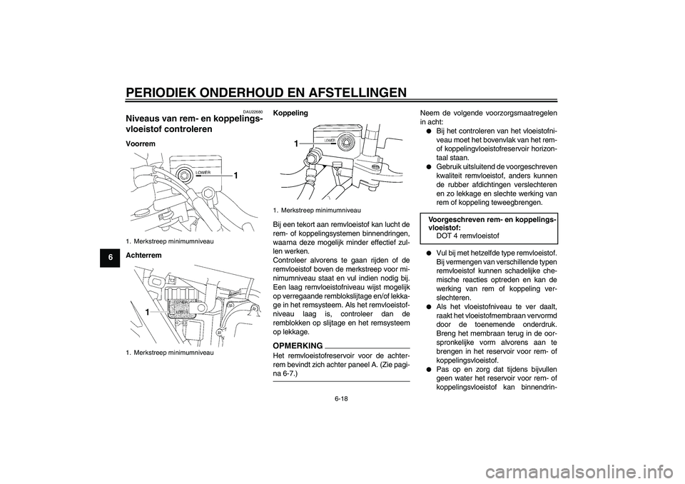 YAMAHA XJR 1300 2009  Instructieboekje (in Dutch) PERIODIEK ONDERHOUD EN AFSTELLINGEN
6-18
6
DAU22680
Niveaus van rem- en koppelings-
vloeistof controleren Voorrem
AchterremKoppeling
Bij een tekort aan remvloeistof kan lucht de
rem- of koppelingsyste