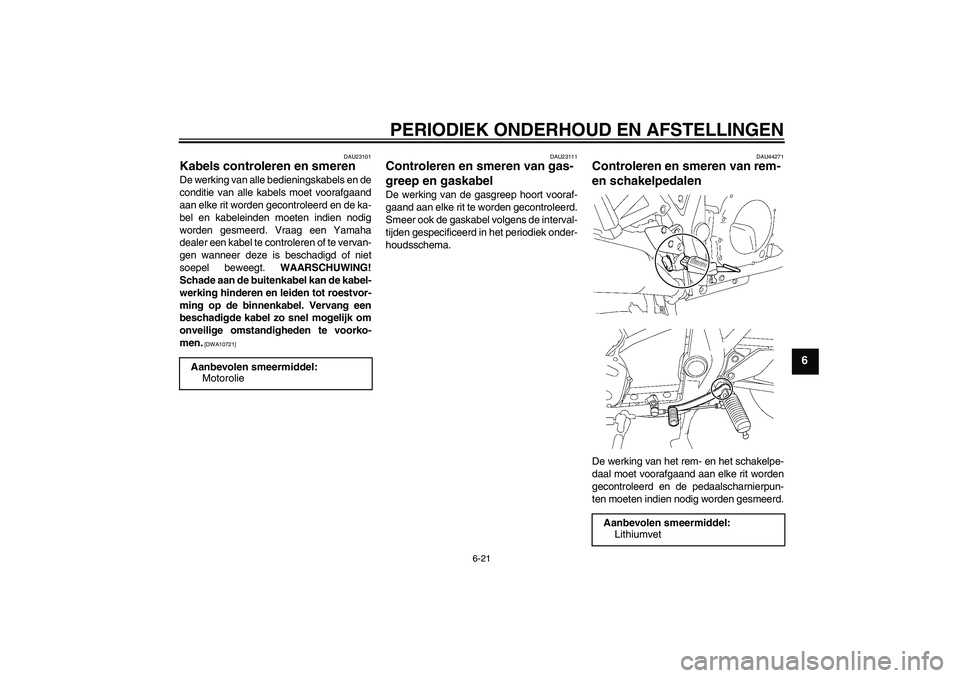 YAMAHA XJR 1300 2009  Instructieboekje (in Dutch) PERIODIEK ONDERHOUD EN AFSTELLINGEN
6-21
6
DAU23101
Kabels controleren en smeren De werking van alle bedieningskabels en de
conditie van alle kabels moet voorafgaand
aan elke rit worden gecontroleerd 
