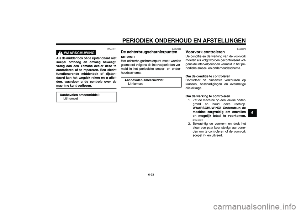 YAMAHA XJR 1300 2009  Instructieboekje (in Dutch) PERIODIEK ONDERHOUD EN AFSTELLINGEN
6-23
6
WAARSCHUWING
DWA10741
Als de middenbok of de zijstandaard niet
soepel omhoog en omlaag beweegt,
vraag dan een Yamaha dealer deze te
controleren of te reparer