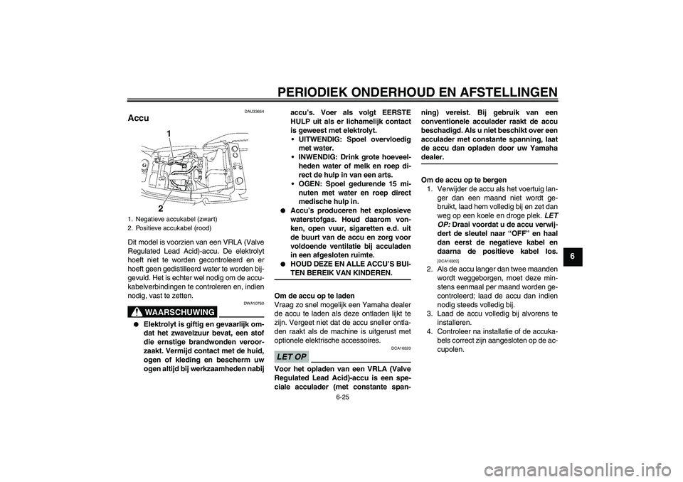 YAMAHA XJR 1300 2009  Instructieboekje (in Dutch) PERIODIEK ONDERHOUD EN AFSTELLINGEN
6-25
6
DAU33654
Accu Dit model is voorzien van een VRLA (Valve
Regulated Lead Acid)-accu. De elektrolyt
hoeft niet te worden gecontroleerd en er
hoeft geen gedistil