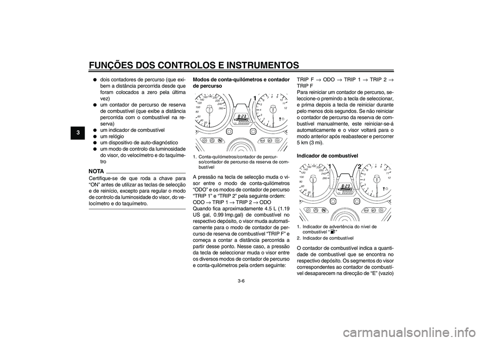 YAMAHA XJR 1300 2009  Manual de utilização (in Portuguese) FUNÇÕES DOS CONTROLOS E INSTRUMENTOS
3-6
3

dois contadores de percurso (que exi-
bem a distância percorrida desde que
foram colocados a zero pela última
vez)

um contador de percurso de reserva