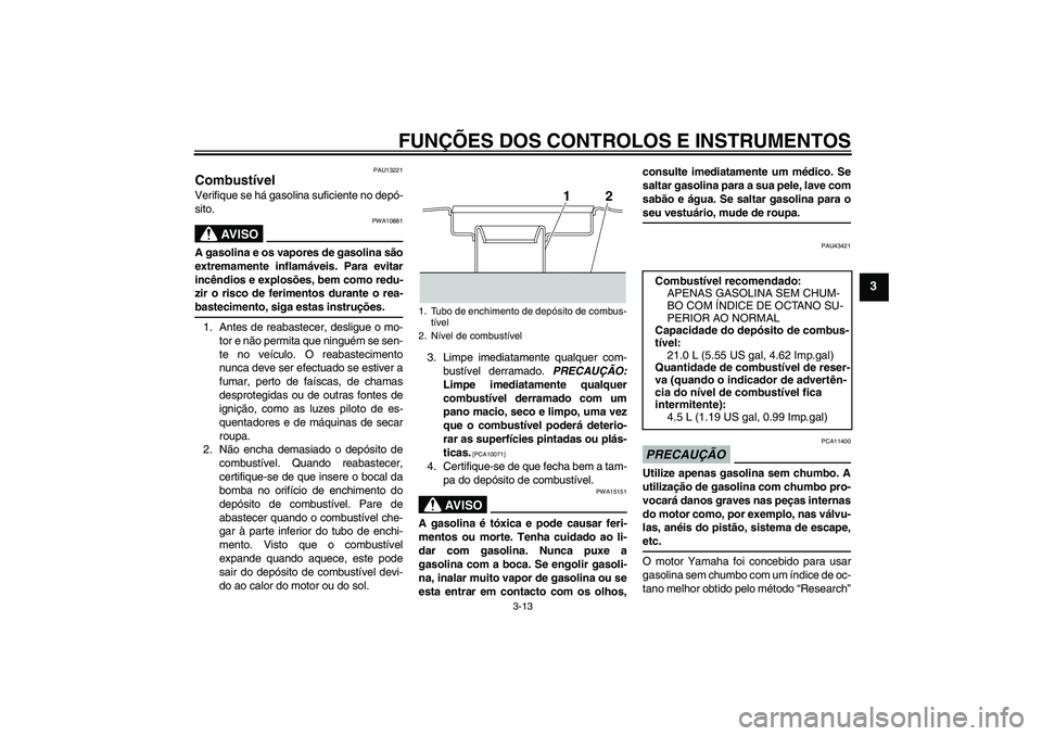 YAMAHA XJR 1300 2009  Manual de utilização (in Portuguese) FUNÇÕES DOS CONTROLOS E INSTRUMENTOS
3-13
3
PAU13221
Combustível Verifique se há gasolina suficiente no depó-
sito.
AV I S O
PWA10881
A gasolina e os vapores de gasolina são
extremamente inflam