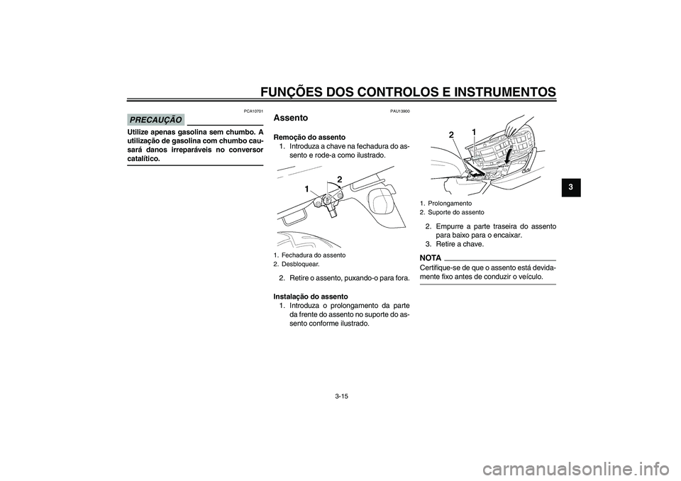 YAMAHA XJR 1300 2009  Manual de utilização (in Portuguese) FUNÇÕES DOS CONTROLOS E INSTRUMENTOS
3-15
3
PRECAUÇÃO
PCA10701
Utilize apenas gasolina sem chumbo. A
utilização de gasolina com chumbo cau-
sará danos irreparáveis no conversorcatalítico.
PAU
