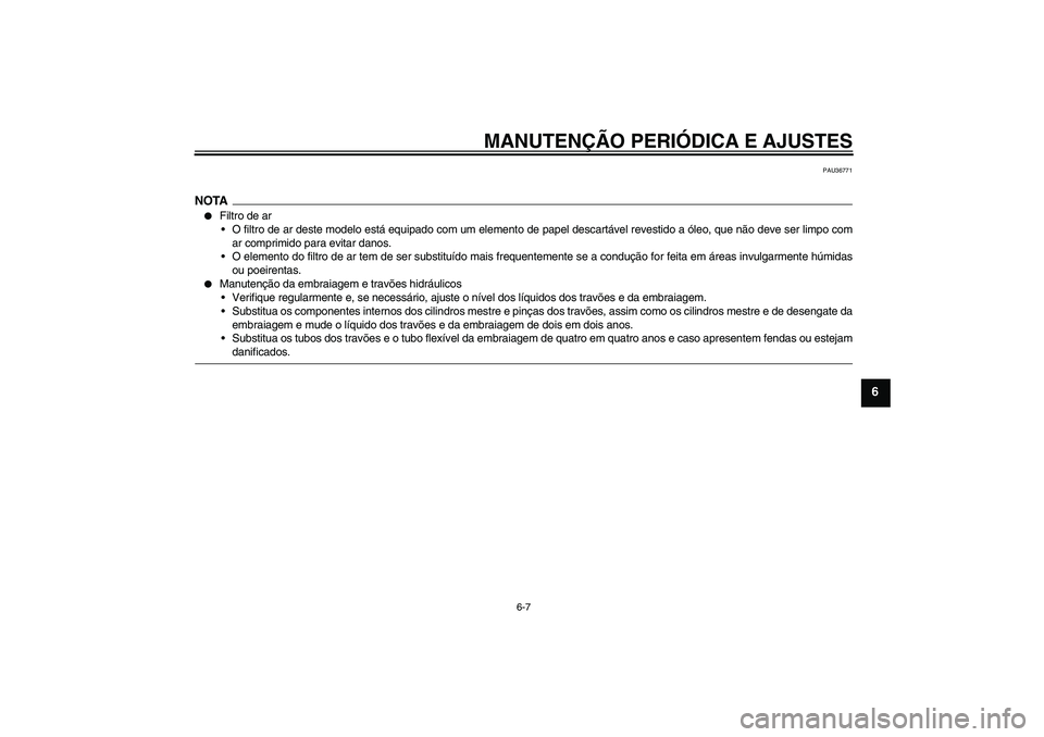 YAMAHA XJR 1300 2009  Manual de utilização (in Portuguese) MANUTENÇÃO PERIÓDICA E AJUSTES
6-7
6
PAU36771
NOTA
Filtro de ar
O filtro de ar deste modelo está equipado com um elemento de papel descartável revestido a óleo, que não deve ser limpo com
ar 
