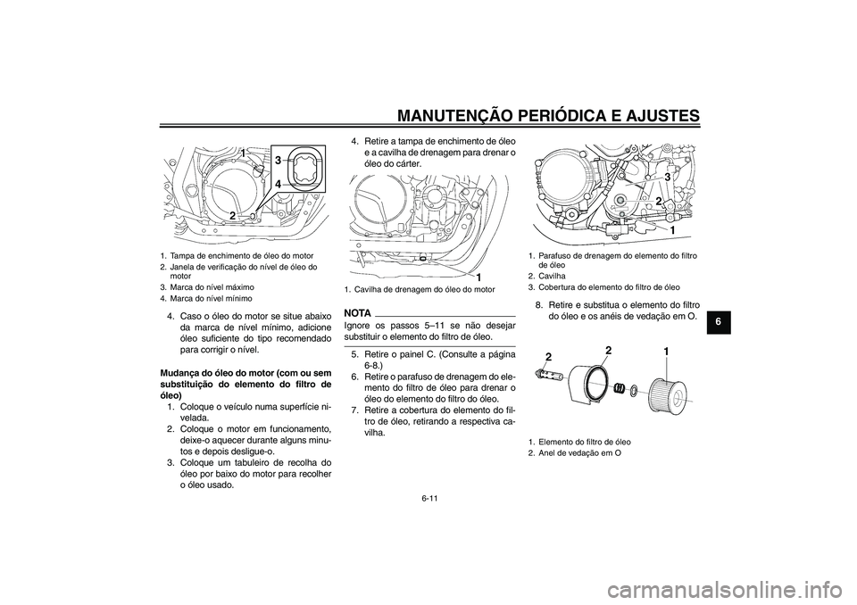 YAMAHA XJR 1300 2009  Manual de utilização (in Portuguese) MANUTENÇÃO PERIÓDICA E AJUSTES
6-11
6
4. Caso o óleo do motor se situe abaixo
da marca de nível mínimo, adicione
óleo suficiente do tipo recomendado
para corrigir o nível.
Mudança do óleo do