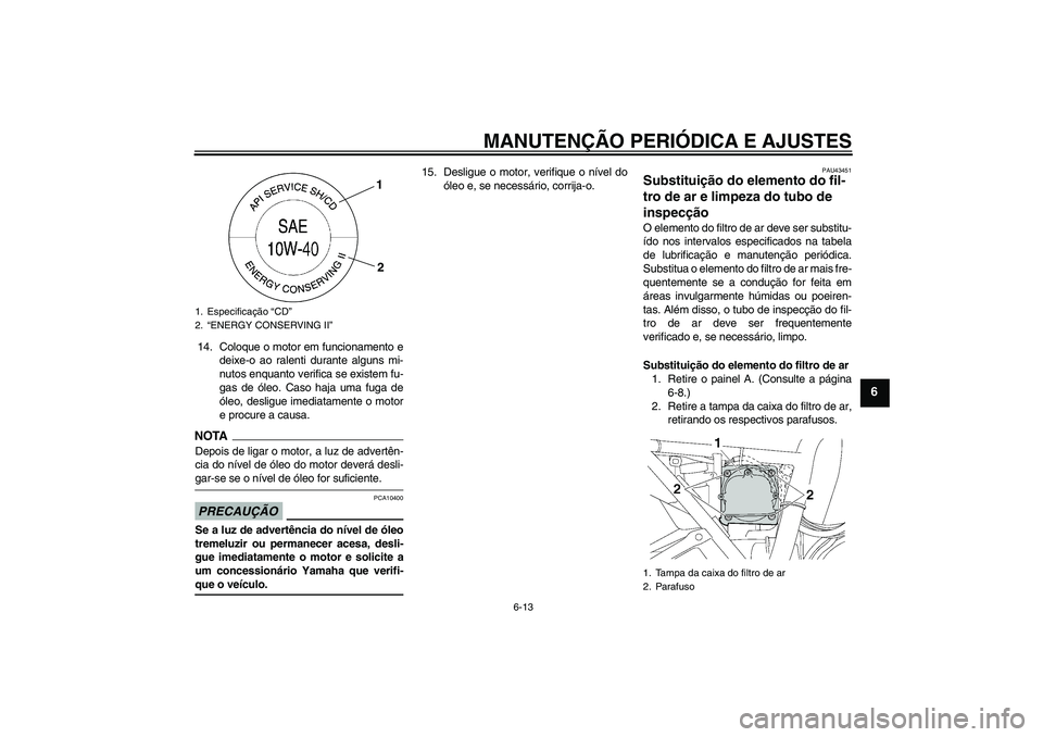 YAMAHA XJR 1300 2009  Manual de utilização (in Portuguese) MANUTENÇÃO PERIÓDICA E AJUSTES
6-13
6
14. Coloque o motor em funcionamento e
deixe-o ao ralenti durante alguns mi-
nutos enquanto verifica se existem fu-
gas de óleo. Caso haja uma fuga de
óleo, 